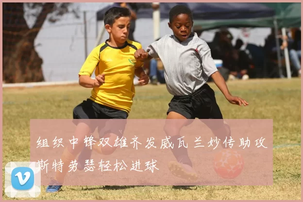 组织中锋双雄齐发威瓦兰妙传助攻斯特劳瑟轻松进球