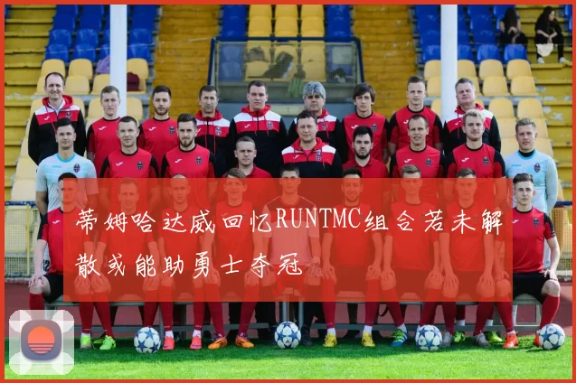 蒂姆哈达威回忆RUNTMC组合若未解散或能助勇士夺冠