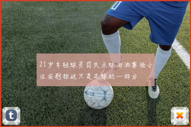 21岁年轻球员罚失点球泪洒赛场小法安慰称这只是足球的一部分