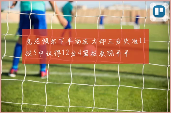 克尼佩尔下半场发力却三分失准11投5中仅得12分4篮板表现平平