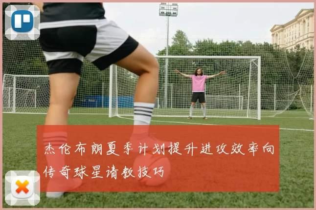 杰伦布朗夏季计划提升进攻效率向传奇球星请教技巧