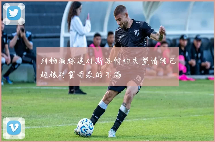 利物浦球迷对斯洛特的失望情绪已超越对霍奇森的不满