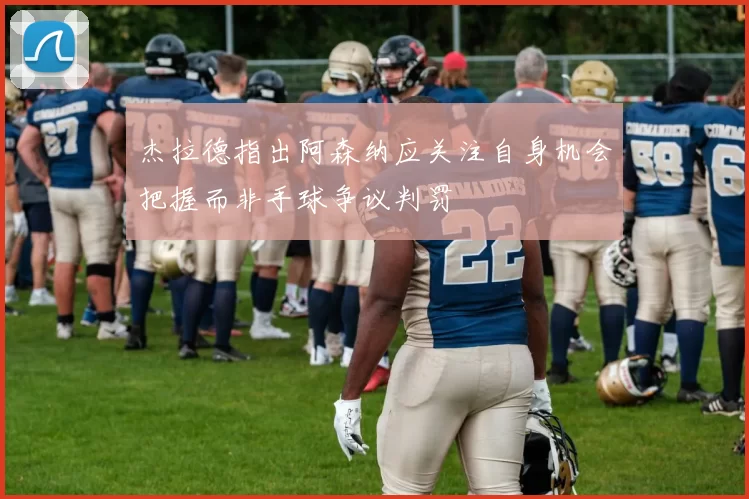 杰拉德指出阿森纳应关注自身机会把握而非手球争议判罚