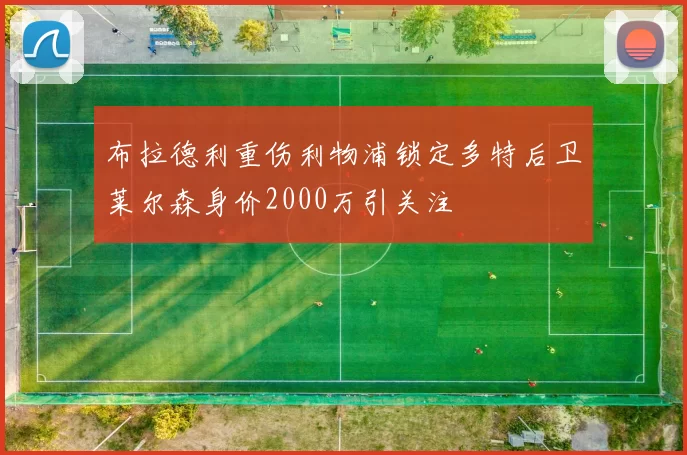 布拉德利重伤利物浦锁定多特后卫莱尔森身价2000万引关注
