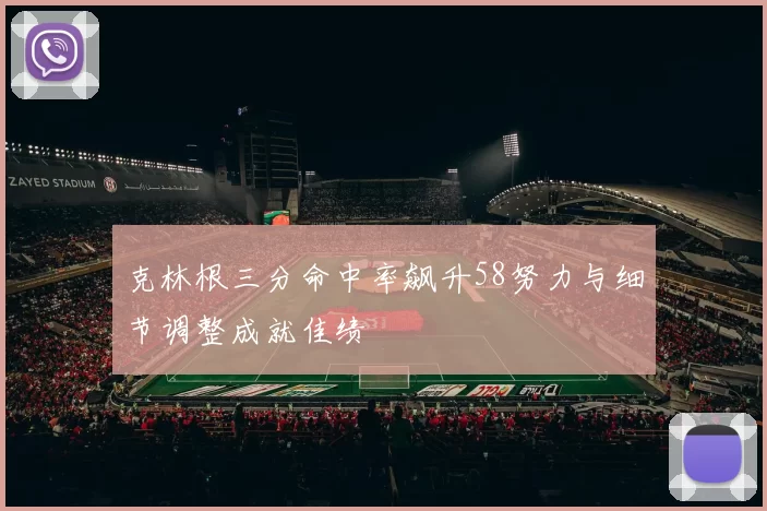 克林根三分命中率飙升58努力与细节调整成就佳绩