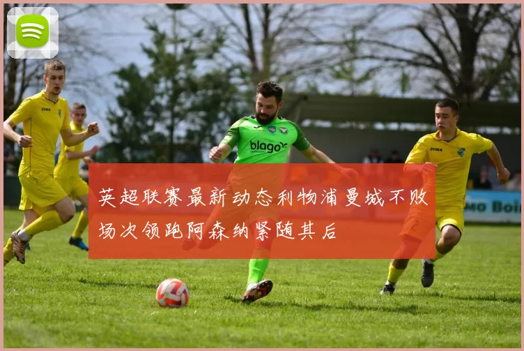 英超联赛最新动态利物浦曼城不败场次领跑阿森纳紧随其后