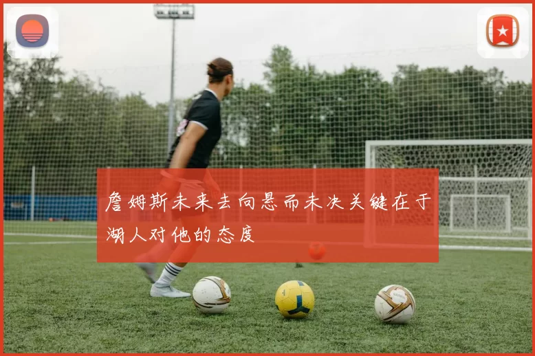 詹姆斯未来去向悬而未决关键在于湖人对他的态度
