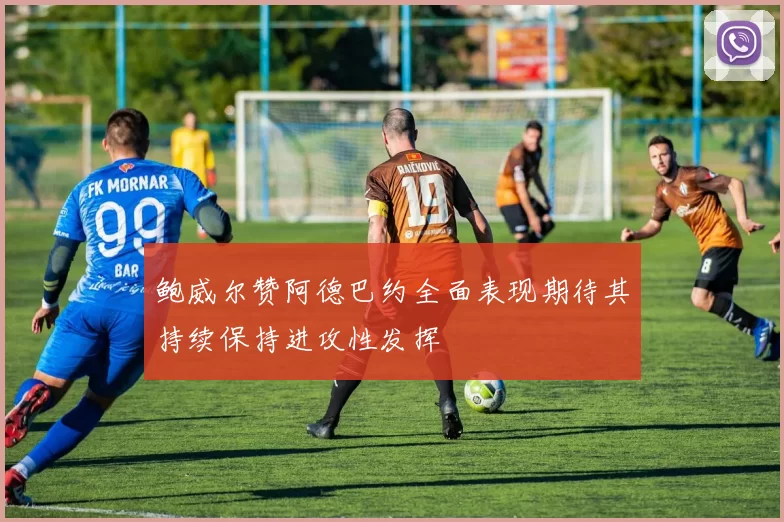 鲍威尔赞阿德巴约全面表现期待其持续保持进攻性发挥