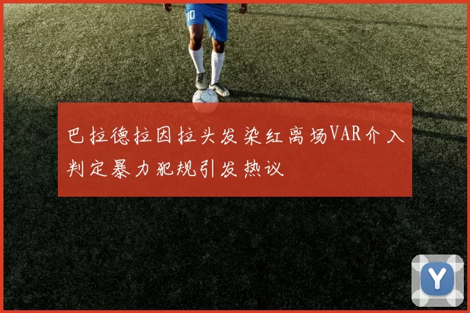 巴拉德拉因拉头发染红离场VAR介入判定暴力犯规引发热议