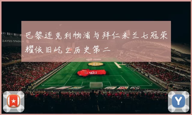 巴黎连克利物浦与拜仁米兰七冠荣耀依旧屹立历史第二