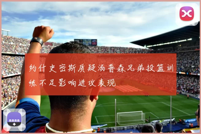 约什史密斯质疑汤普森兄弟投篮训练不足影响进攻表现
