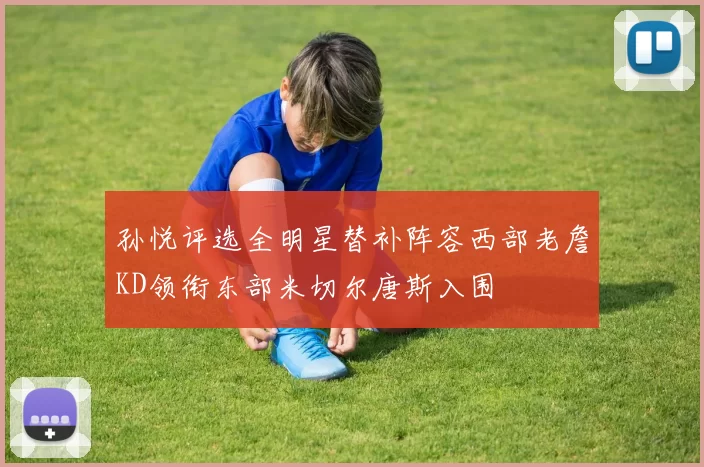 孙悦评选全明星替补阵容西部老詹KD领衔东部米切尔唐斯入围