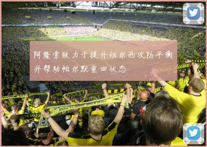 阿隆索致力于提升切尔西攻防平衡并帮助帕尔默重回状态