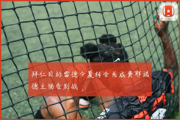 拜仁目标雷德今夏转会或成费耶诺德主场告别战
