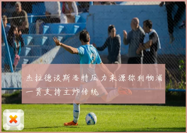 杰拉德谈斯洛特压力来源称利物浦一贯支持主帅传统