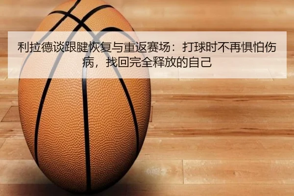 利拉德谈跟腱恢复与重返赛场：打球时不再惧怕伤病，找回完全释放的自己